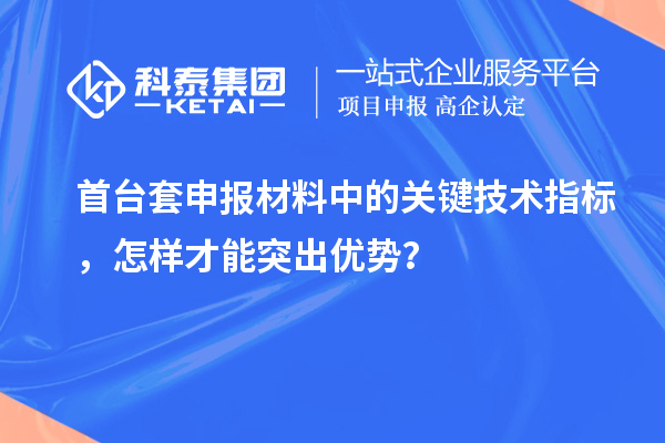 首臺套申報材料中的關鍵技術指標，怎樣才能突出優(yōu)勢？