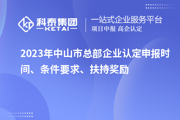 2023年中山市總部企業(yè)認(rèn)定申報(bào)時(shí)間、條件要求、扶持獎(jiǎng)勵(lì)