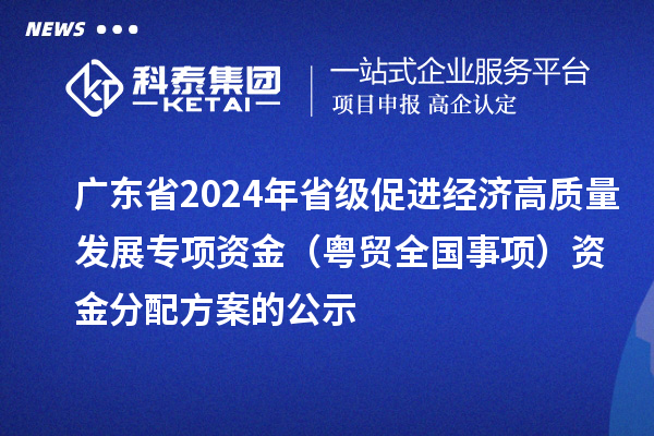廣東省2024年省級促進(jìn)經(jīng)濟(jì)高質(zhì)量發(fā)展專項資金（粵貿(mào)全國事項）資金分配方案的公示