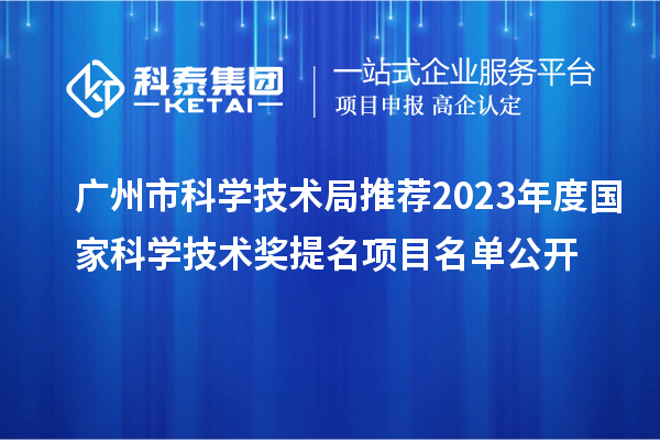 廣州市科學(xué)技術(shù)局推薦2023年度國(guó)家科學(xué)技術(shù)獎(jiǎng)提名項(xiàng)目名單公開
