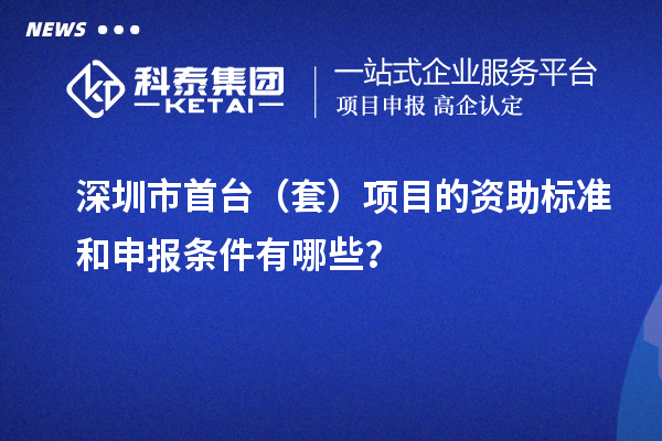 深圳市首臺(tái)（套）項(xiàng)目的資助標(biāo)準(zhǔn)和申報(bào)條件有哪些？
