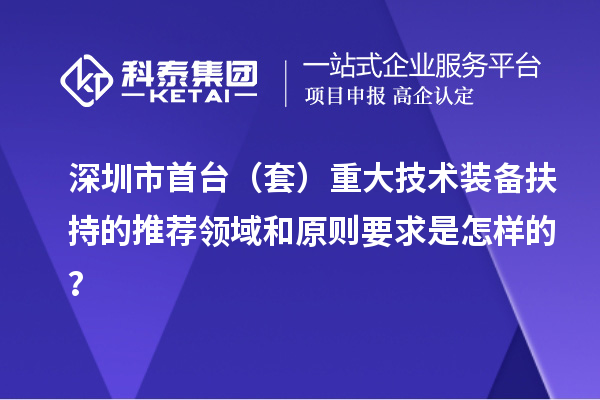 深圳市首臺(tái)（套）重大技術(shù)裝備扶持的推薦領(lǐng)域和原則要求是怎樣的？