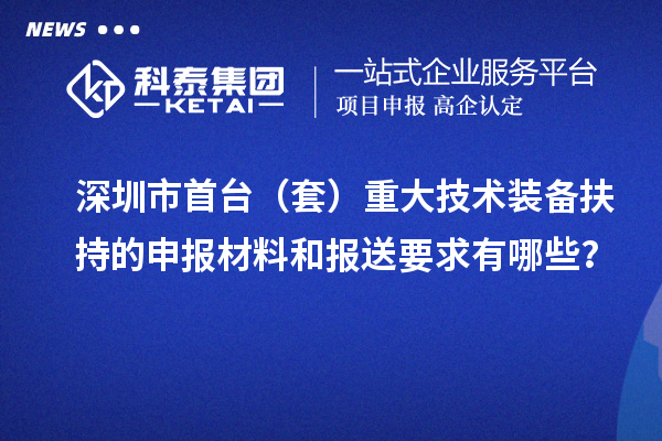 深圳市首臺(tái)（套）重大技術(shù)裝備扶持的申報(bào)材料和報(bào)送要求有哪些？