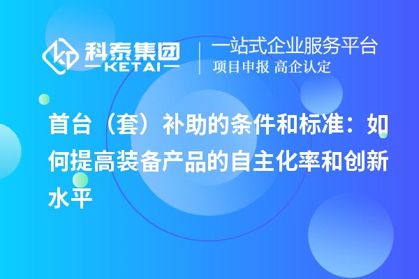 首臺（套）補助的條件和標(biāo)準(zhǔn)：如何提高裝備產(chǎn)品的自主化率和創(chuàng)新水平