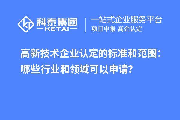 高新技術(shù)企業(yè)認(rèn)定的標(biāo)準(zhǔn)和范圍：哪些行業(yè)和領(lǐng)域可以申請？