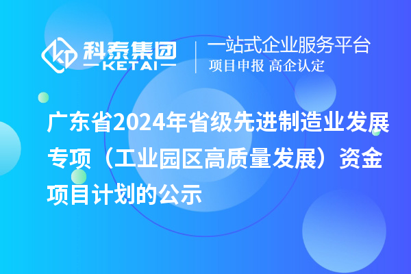 廣東省2024年省級先進(jìn)制造業(yè)發(fā)展專項(xiàng)（工業(yè)園區(qū)高質(zhì)量發(fā)展）資金項(xiàng)目計(jì)劃的公示