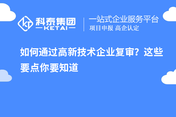 如何通過(guò)高新技術(shù)企業(yè)復(fù)審？這些要點(diǎn)你要知道