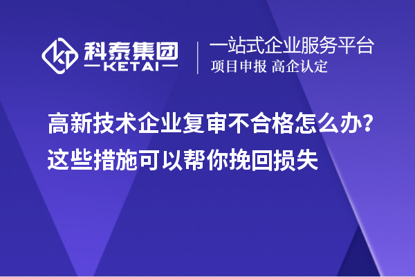 高新技術(shù)企業(yè)復(fù)審不合格怎么辦？這些措施可以幫你挽回?fù)p失