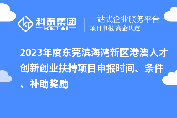2023年度東莞濱海灣新區(qū)港澳人才創(chuàng)新創(chuàng)業(yè)扶持<a href=http://www.xljuanlianmen.com/shenbao.html target=_blank class=infotextkey>項(xiàng)目申報(bào)</a>時(shí)間、條件、補(bǔ)助獎(jiǎng)勵(lì)