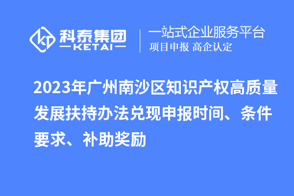 2023年廣州南沙區(qū)知識產(chǎn)權(quán)高質(zhì)量發(fā)展扶持辦法兌現(xiàn)申報時間、條件要求、補助獎勵