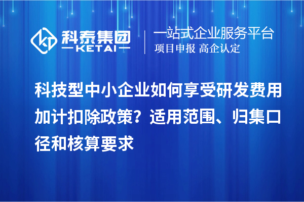 科技型中小企業(yè)如何享受研發(fā)費(fèi)用加計(jì)扣除政策？適用范圍、歸集口徑和核算要求
