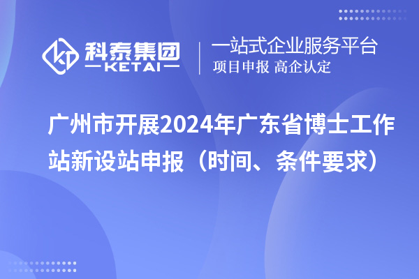 廣州市開展2024年廣東省博士工作站新設站申報（時間、條件要求）