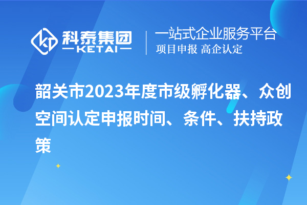韶關(guān)市2023年度市級(jí)孵化器、眾創(chuàng)空間認(rèn)定申報(bào)時(shí)間、條件、扶持政策