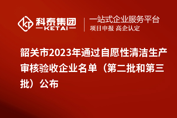 韶關(guān)市2023年通過自愿性清潔生產(chǎn)審核驗收企業(yè)名單（第二批和第三批）公布