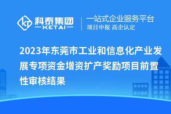 2023年東莞市工業(yè)和信息化產(chǎn)業(yè)發(fā)展專項資金增資擴(kuò)產(chǎn)獎勵項目前置性審核結(jié)果