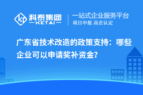廣東省技術(shù)改造的政策支持：哪些企業(yè)可以申請獎補資金？