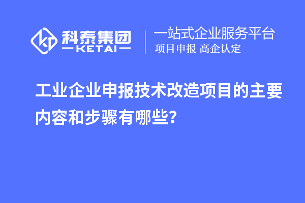 工業(yè)企業(yè)申報技術(shù)改造項目的主要內(nèi)容和步驟有哪些？