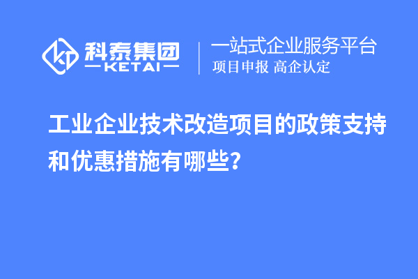 工業(yè)企業(yè)技術(shù)改造項目的政策支持和優(yōu)惠措施有哪些？
