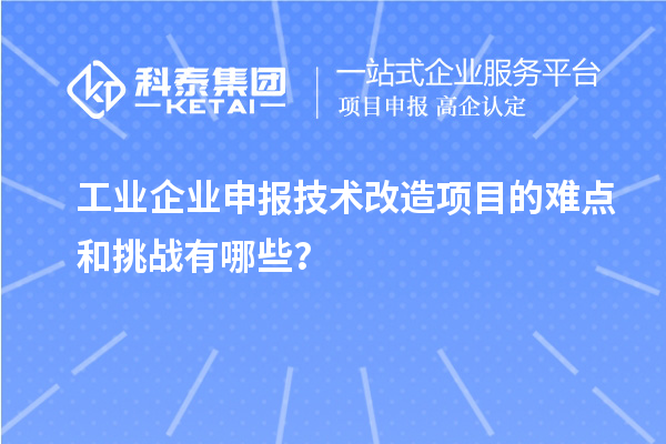 工業(yè)企業(yè)申報技術(shù)改造項目的難點和挑戰(zhàn)有哪些？