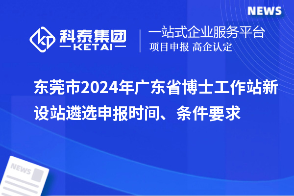 東莞市2024年廣東省博士工作站新設(shè)站遴選申報(bào)時(shí)間、條件要求
