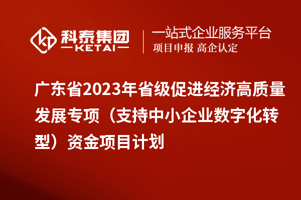 廣東省2023年省級促進(jìn)經(jīng)濟(jì)高質(zhì)量發(fā)展專項(xiàng)（支持中小企業(yè)數(shù)字化轉(zhuǎn)型）資金項(xiàng)目計劃