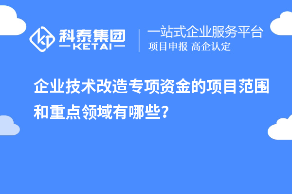 企業(yè)技術(shù)改造專(zhuān)項(xiàng)資金的項(xiàng)目范圍和重點(diǎn)領(lǐng)域有哪些？
