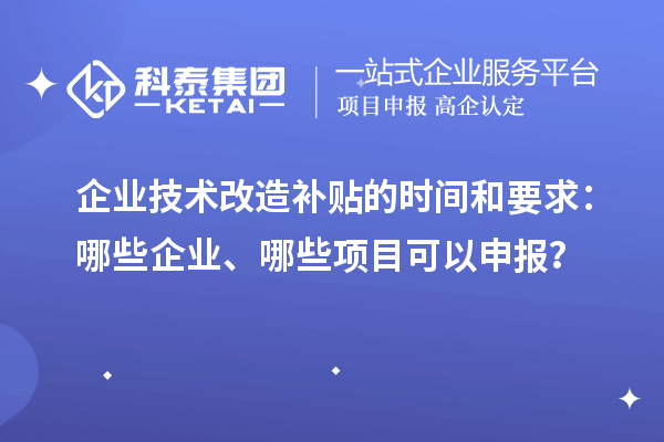 企業(yè)技術(shù)改造補(bǔ)貼的時(shí)間和要求：哪些企業(yè)、哪些項(xiàng)目可以申報(bào)？