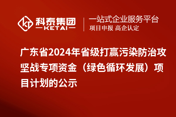 廣東省2024年省級(jí)打贏污染防治攻堅(jiān)戰(zhàn)專項(xiàng)資金（綠色循環(huán)發(fā)展）項(xiàng)目計(jì)劃的公示