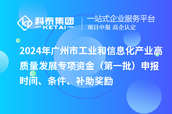 2024年廣州市工業(yè)和信息化產(chǎn)業(yè)高質(zhì)量發(fā)展專項資金（第一批）申報時間、條件、補(bǔ)助獎勵