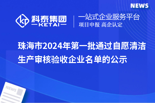 珠海市2024年第一批通過自愿清潔生產審核驗收企業(yè)名單的公示