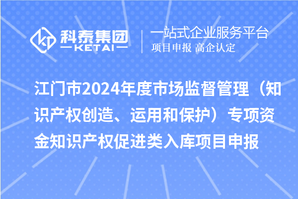 江門市2024年度省級市場監(jiān)督管理（知識產(chǎn)權(quán)創(chuàng)造、運用和保護）專項資金下放市縣知識產(chǎn)權(quán)促進類入庫<a href=http://www.xljuanlianmen.com/shenbao.html target=_blank class=infotextkey>項目申報</a>時間、條件、獎勵