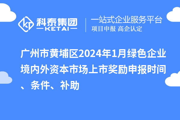 廣州市黃埔區(qū)2024年1月綠色企業(yè)境內(nèi)外資本市場(chǎng)上市獎(jiǎng)勵(lì)申報(bào)時(shí)間、條件、補(bǔ)助