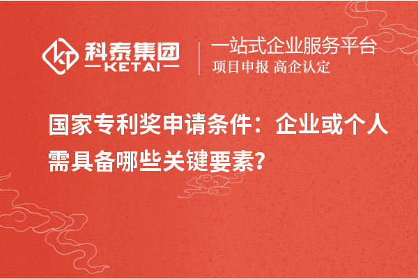 國家專利獎申請條件：企業(yè)或個人需具備哪些關鍵要素？
