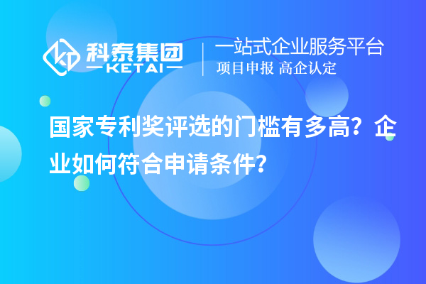 國(guó)家專(zhuān)利獎(jiǎng)評(píng)選的門(mén)檻有多高？企業(yè)如何符合申請(qǐng)條件？