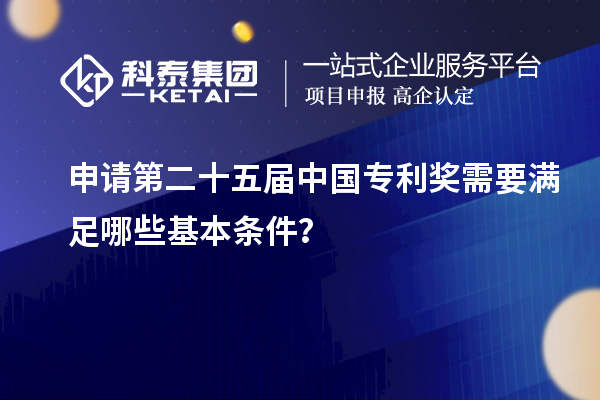 申請第二十五屆中國專利獎需要滿足哪些基本條件？