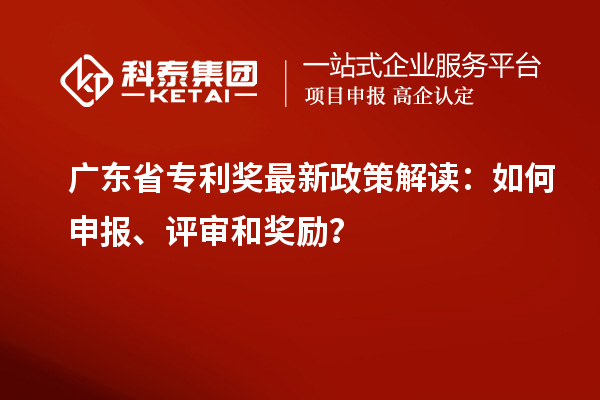 廣東省專(zhuān)利獎(jiǎng)最新政策解讀：如何申報(bào)、評(píng)審和獎(jiǎng)勵(lì)？