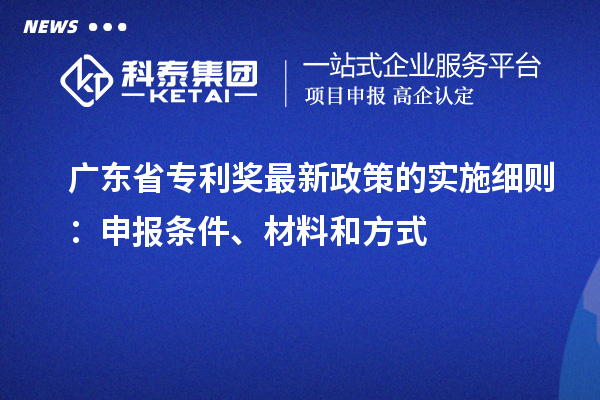 廣東省專利獎最新政策的實施細則：申報條件、材料和方式