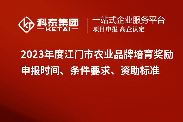 2023年度江門市農業(yè)品牌培育獎勵申報時間、條件要求、資助標準
