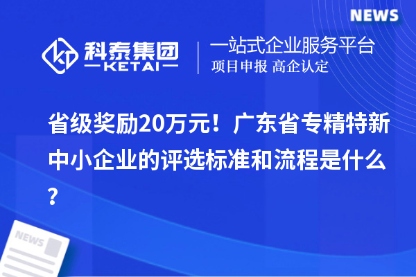 省級獎勵20萬元！廣東省專精特新中小企業(yè)的評選標(biāo)準(zhǔn)和流程是什么？