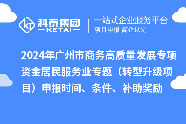 2024年廣州市商務(wù)高質(zhì)量發(fā)展專項(xiàng)資金居民服務(wù)業(yè)專題（轉(zhuǎn)型升級(jí)項(xiàng)目）申報(bào)時(shí)間、條件、補(bǔ)助獎(jiǎng)勵(lì)