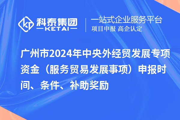 廣州市2024年中央外經(jīng)貿(mào)發(fā)展專項(xiàng)資金（服務(wù)貿(mào)易發(fā)展事項(xiàng)）申報(bào)時(shí)間、條件、補(bǔ)助獎(jiǎng)勵(lì)