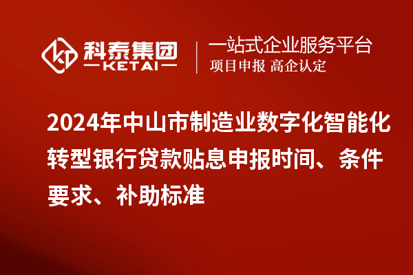 2024年中山市制造業(yè)數(shù)字化智能化轉(zhuǎn)型銀行貸款貼息申報時間、條件要求、補助標準