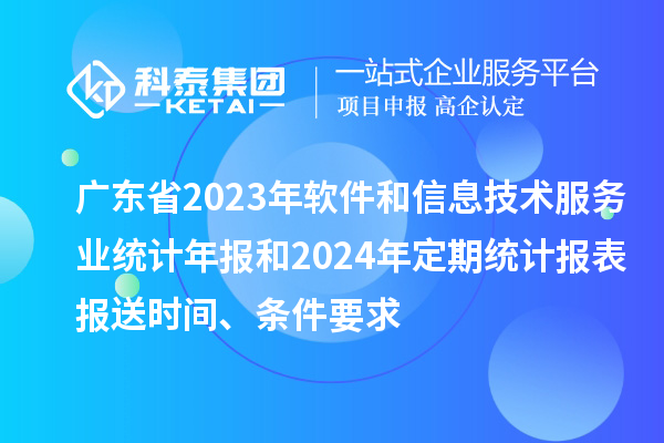 廣東省2023年軟件和信息技術(shù)服務(wù)業(yè)統(tǒng)計(jì)年報(bào)和2024年定期統(tǒng)計(jì)報(bào)表報(bào)送時(shí)間、條件要求