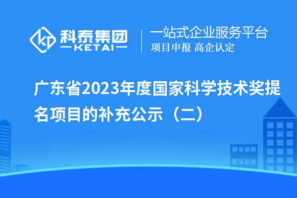 廣東省2023年度國(guó)家科學(xué)技術(shù)獎(jiǎng)提名項(xiàng)目的補(bǔ)充公示（二）