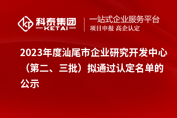 2023年度汕尾市企業(yè)研究開(kāi)發(fā)中心（第二、三批）擬通過(guò)認(rèn)定名單的公示