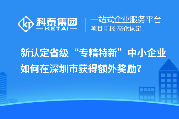 新認定省級“專精特新”中小企業(yè)如何在深圳市獲得額外獎勵？