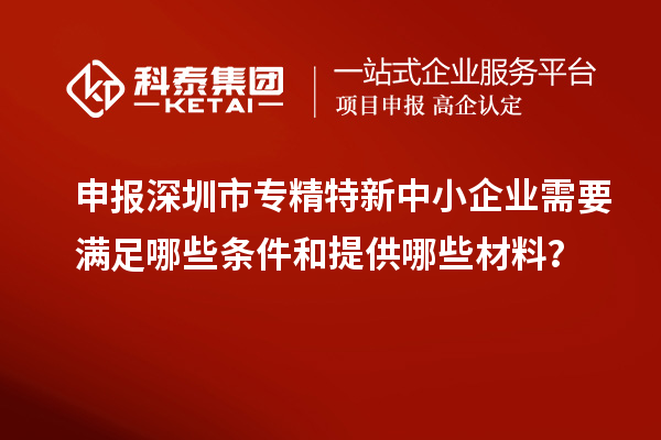 申報深圳市專精特新中小企業(yè)需要滿足哪些條件和提供哪些材料？