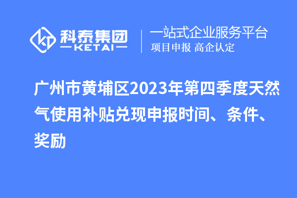 廣州市黃埔區(qū)2023年第四季度天然氣使用補(bǔ)貼兌現(xiàn)申報(bào)時(shí)間、條件、獎(jiǎng)勵(lì)