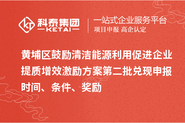 黃埔區(qū)鼓勵清潔能源利用促進企業(yè)提質(zhì)增效激勵方案第二批兌現(xiàn)申報時間、條件、獎勵