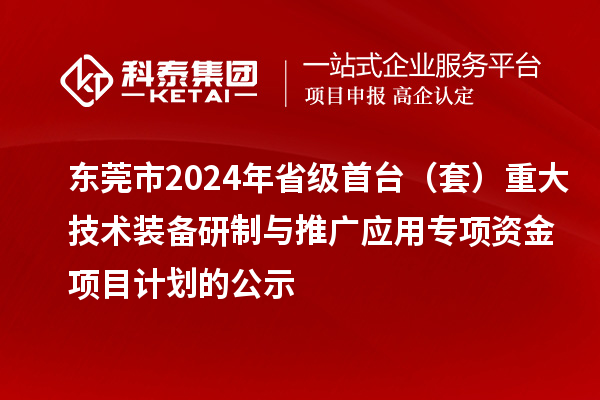 東莞市2024年省級首臺（套）重大技術(shù)裝備研制與推廣應(yīng)用專項資金項目計劃的公示